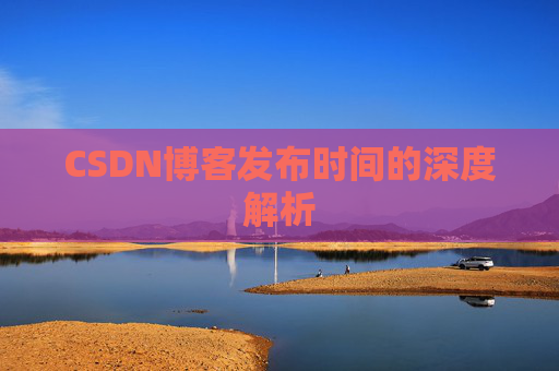 CSDN博客发布时间的深度解析 CSDN博客发布时间的深度解析